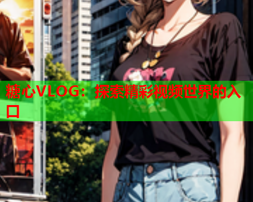 糖心VLOG：探索精彩视频世界的入口