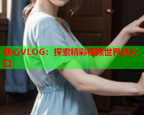 糖心VLOG：探索精彩视频世界的入口