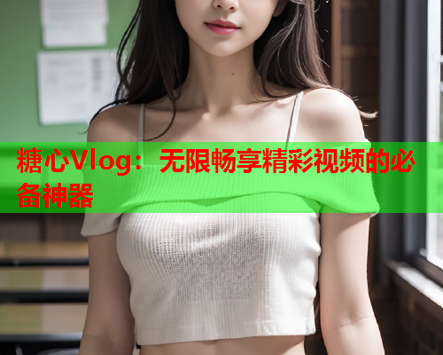 糖心Vlog：无限畅享精彩视频的必备神器