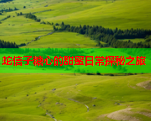 蛇信子糖心的甜蜜日常探秘之旅