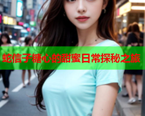 蛇信子糖心的甜蜜日常探秘之旅