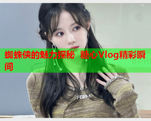 蜘蛛侠的魅力探秘 糖心Vlog精彩瞬间