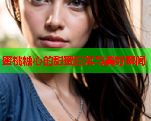 蜜桃糖心的甜蜜日常与美好瞬间