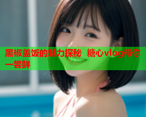 黑椒盖饭的魅力探秘 糖心vlog带你一尝鲜