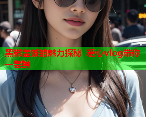 黑椒盖饭的魅力探秘 糖心vlog带你一尝鲜