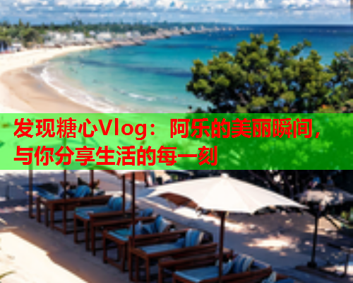 发现糖心Vlog：阿乐的美丽瞬间，与你分享生活的每一刻