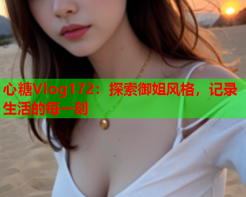 心糖Vlog172：探索御姐风格，记录生活的每一刻