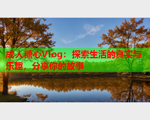 成人糖心Vlog：探索生活的真实与乐趣，分享你的故事