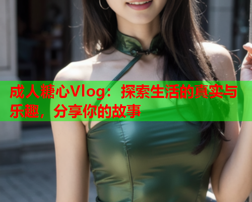 成人糖心Vlog：探索生活的真实与乐趣，分享你的故事