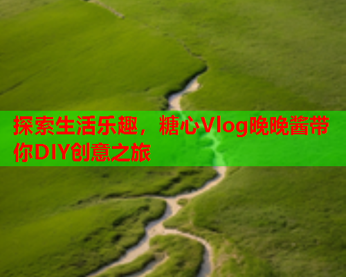 探索生活乐趣，糖心Vlog晚晚酱带你DIY创意之旅