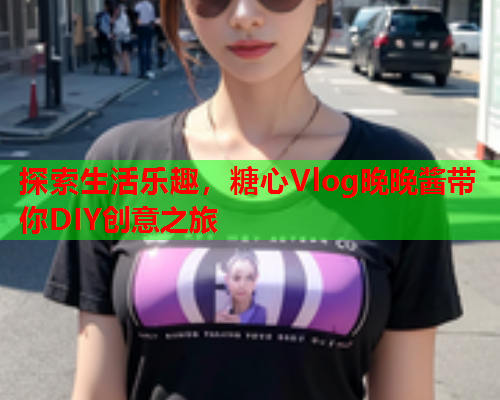 探索生活乐趣，糖心Vlog晚晚酱带你DIY创意之旅