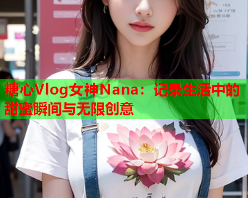 糖心Vlog女神Nana：记录生活中的甜蜜瞬间与无限创意