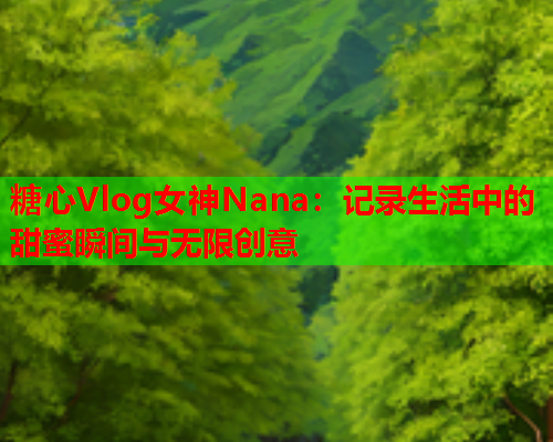 糖心Vlog女神Nana：记录生活中的甜蜜瞬间与无限创意