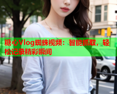糖心Vlog蜘蛛视频：智能抓取，轻松记录精彩瞬间