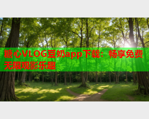 糖心VLOG豆奶app下载：畅享免费无限观影乐趣