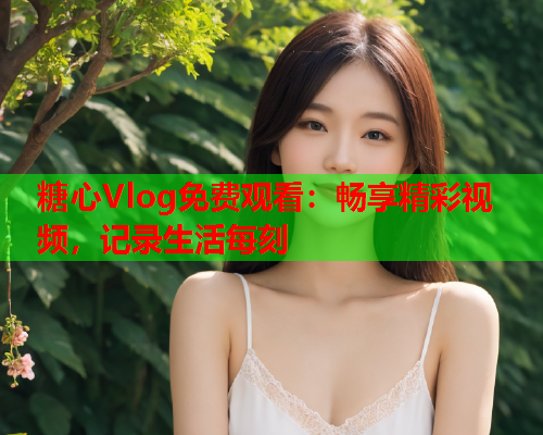 糖心Vlog免费观看：畅享精彩视频，记录生活每刻