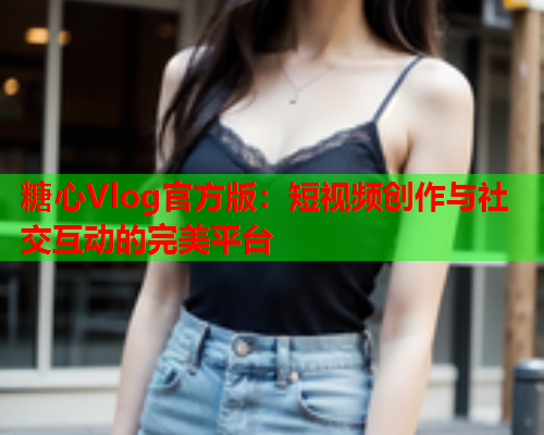 糖心Vlog官方版：短视频创作与社交互动的完美平台