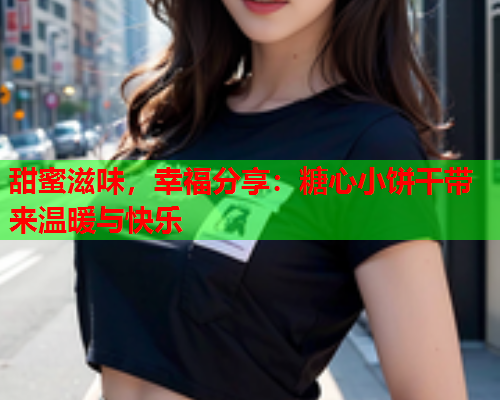 甜蜜滋味，幸福分享：糖心小饼干带来温暖与快乐