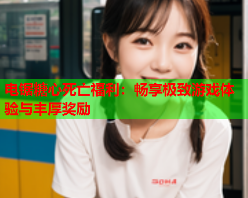 电锯糖心死亡福利：畅享极致游戏体验与丰厚奖励