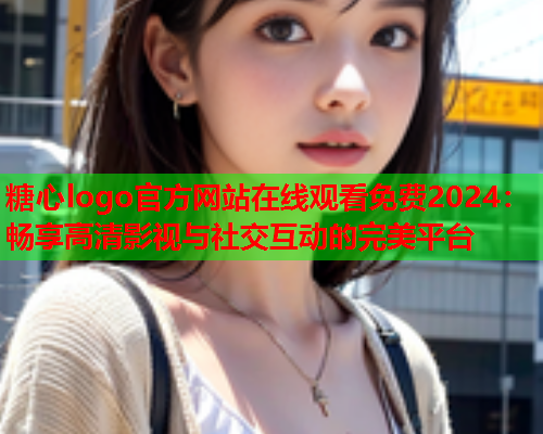 糖心logo官方网站在线观看免费2024：畅享高清影视与社交互动的完美平台