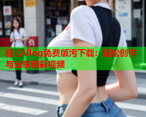 糖心Vlog免费版污下载：轻松创作与分享精彩视频
