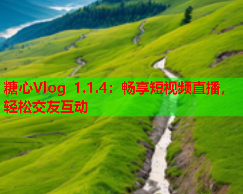 糖心Vlog 1.1.4：畅享短视频直播，轻松交友互动
