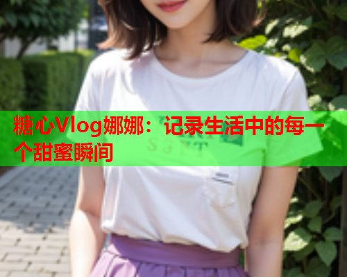 糖心Vlog娜娜：记录生活中的每一个甜蜜瞬间