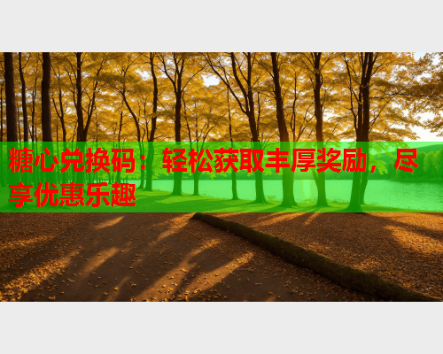 糖心兑换码：轻松获取丰厚奖励，尽享优惠乐趣