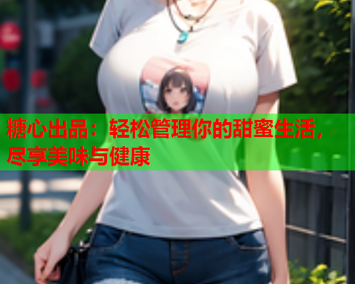 糖心出品：轻松管理你的甜蜜生活，尽享美味与健康