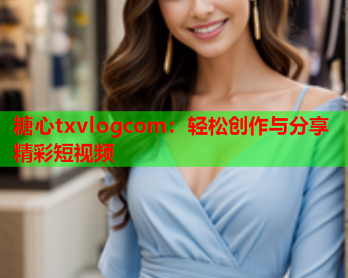 糖心txvlogcom：轻松创作与分享精彩短视频