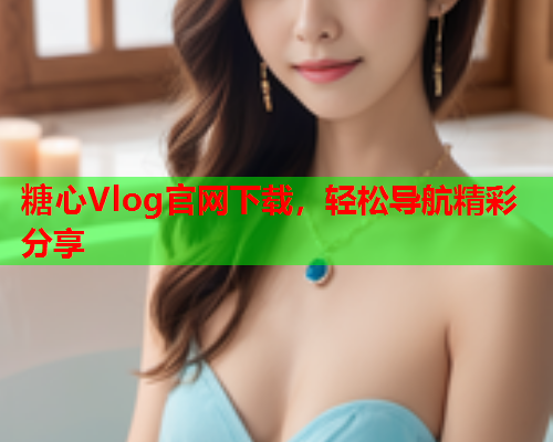糖心Vlog官网下载，轻松导航精彩分享