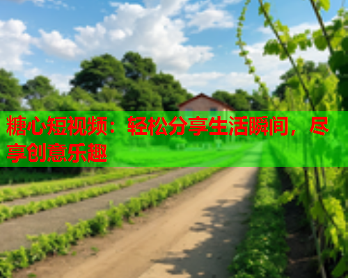 糖心短视频：轻松分享生活瞬间，尽享创意乐趣
