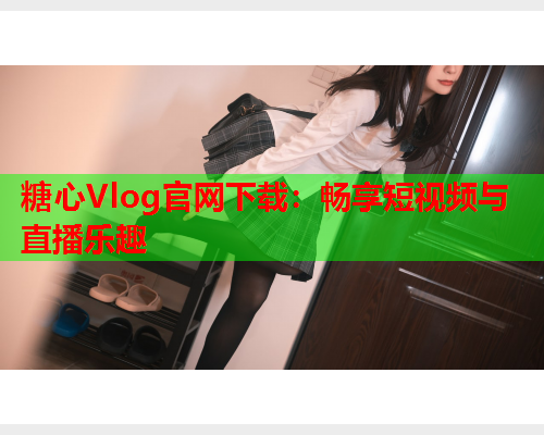 糖心Vlog官网下载：畅享短视频与直播乐趣