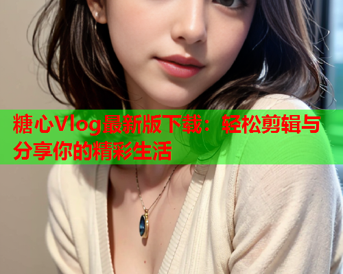 糖心Vlog最新版下载：轻松剪辑与分享你的精彩生活