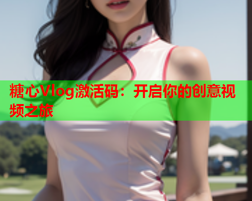 糖心Vlog激活码：开启你的创意视频之旅