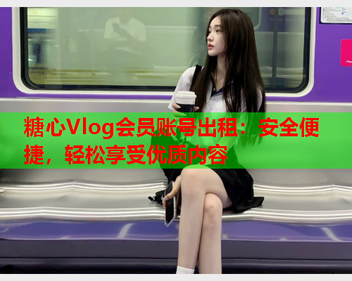 糖心Vlog会员账号出租：安全便捷，轻松享受优质内容