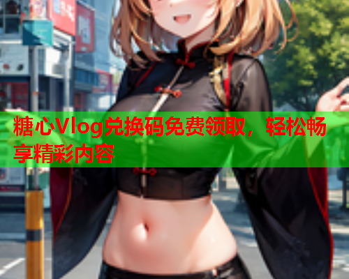 糖心Vlog兑换码免费领取，轻松畅享精彩内容