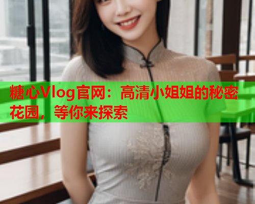 糖心Vlog官网：高清小姐姐的秘密花园，等你来探索
