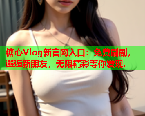 糖心Vlog新官网入口：免费刷剧，邂逅新朋友，无限精彩等你发现.