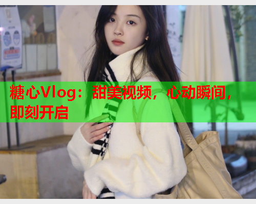 糖心Vlog：甜美视频，心动瞬间，即刻开启