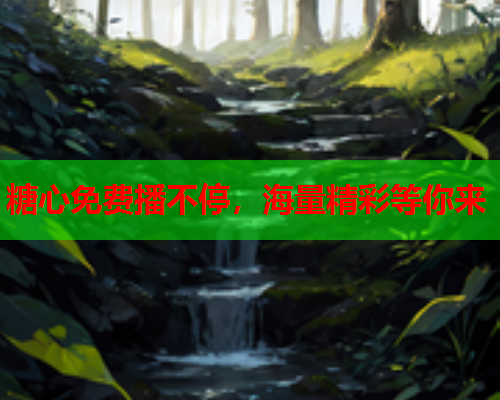 糖心免费播不停，海量精彩等你来