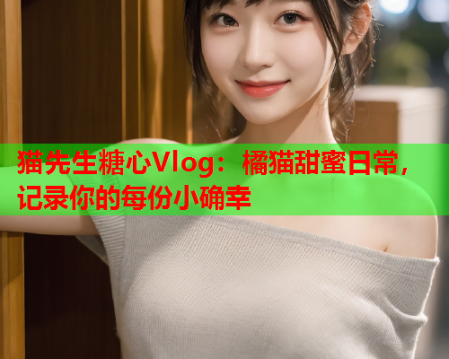 猫先生糖心Vlog：橘猫甜蜜日常，记录你的每份小确幸