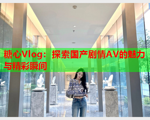 糖心Vlog：探索国产剧情AV的魅力与精彩瞬间