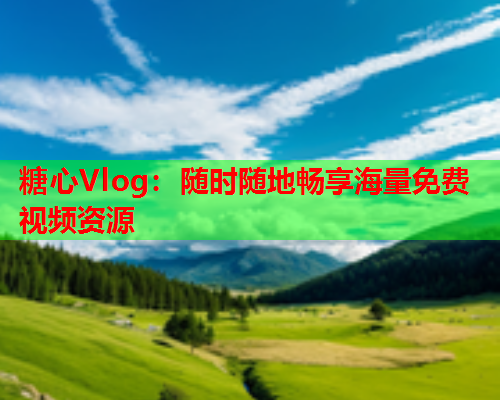糖心Vlog：随时随地畅享海量免费视频资源
